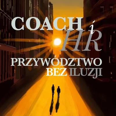 Okładka: Coach i HR - Przywództwo bez iluzji. Rozmowy o wpływie, odpowiedzialności i rozterkach liderów.